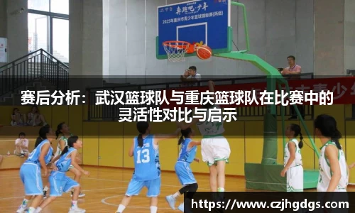 赛后分析：武汉篮球队与重庆篮球队在比赛中的灵活性对比与启示